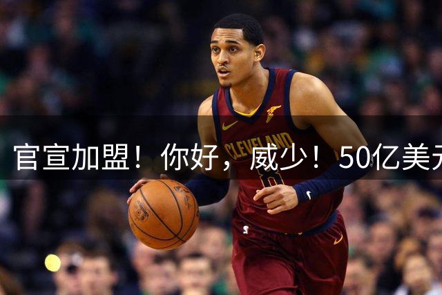 官宣加盟！你好，威少！50亿美元全球巡回联赛